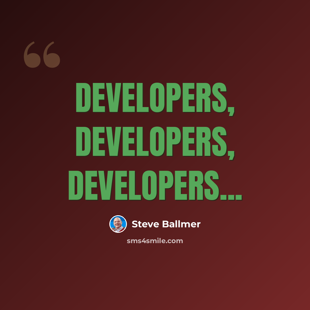 “Developers, developers, developers...” quote by Steve Ballmer