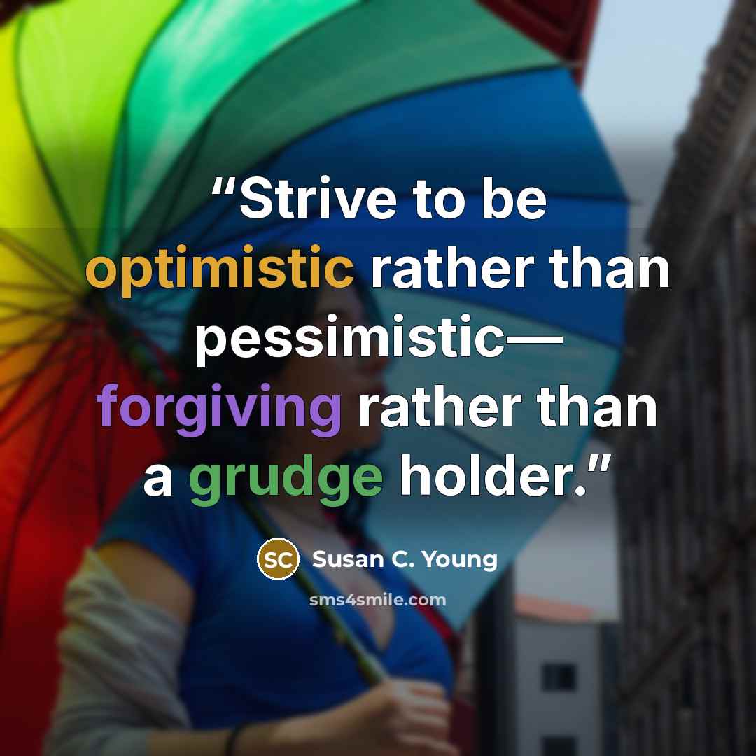 “Strive to be optimistic rather than pessimistic— forgiving rather than a grudge holder.” quote by Susan C. Young