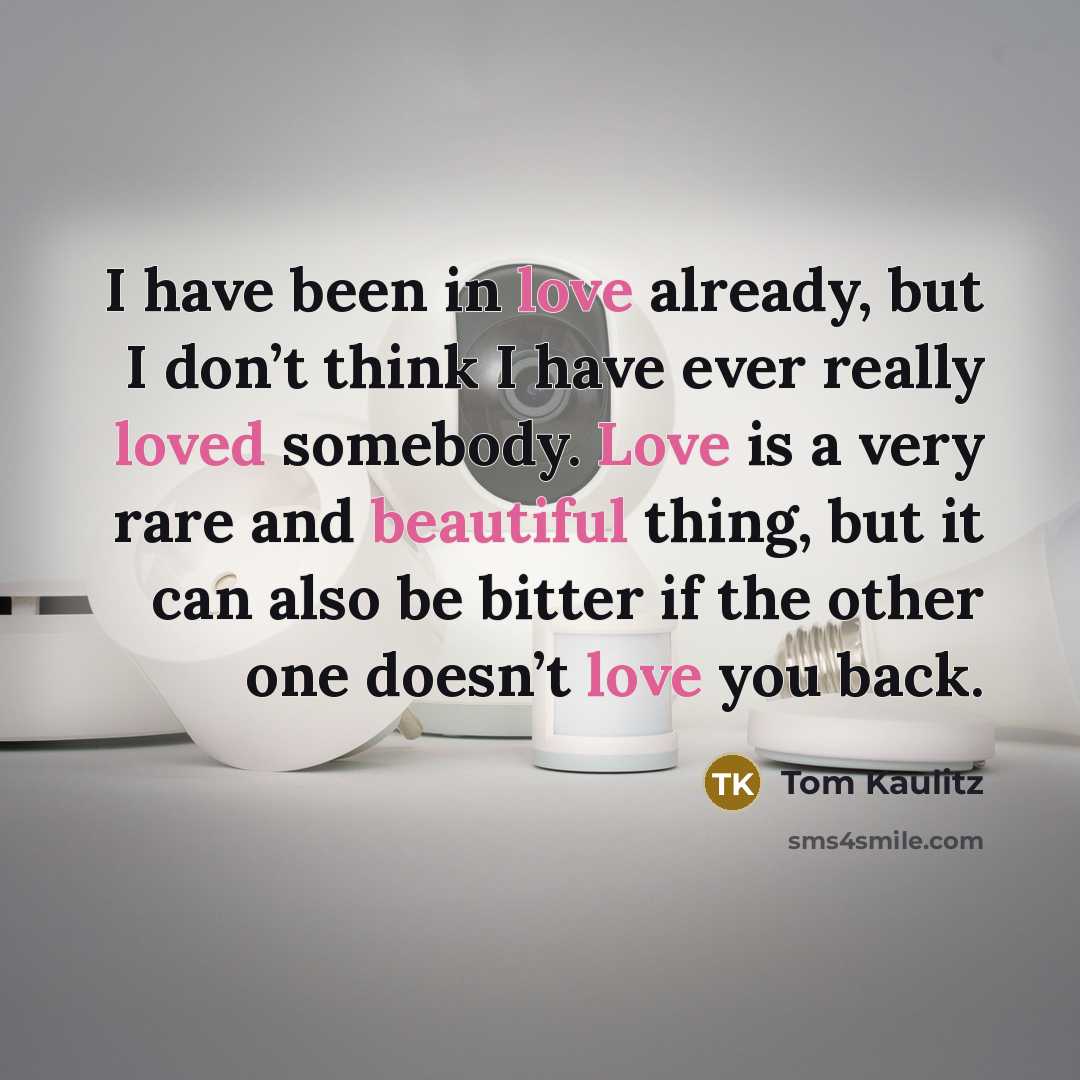 “I have been in love already, but I don’t think I have ever really loved somebody. Love is a very rare and beautiful thing, but it can also be bitter if the other one doesn’t love you back.” quote by Tom Kaulitz