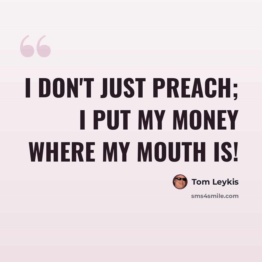 “I don't just preach; I put my money where my mouth is!” quote by Tom Leykis