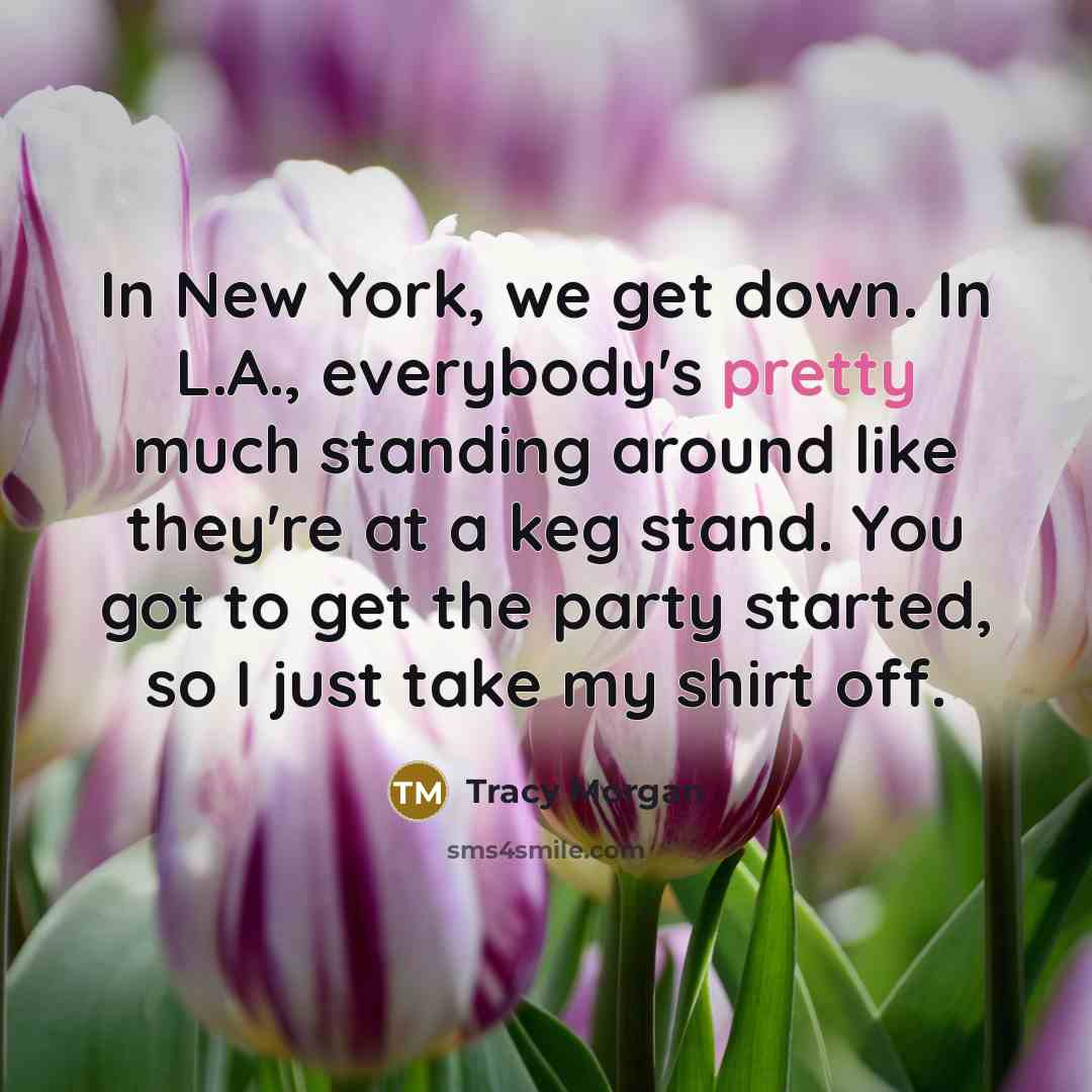 “In New York, we get down. In L.A., everybody's pretty much standing around like they're at a keg stand. You got to get the party started, so I just take my shirt off.” quote by Tracy Morgan