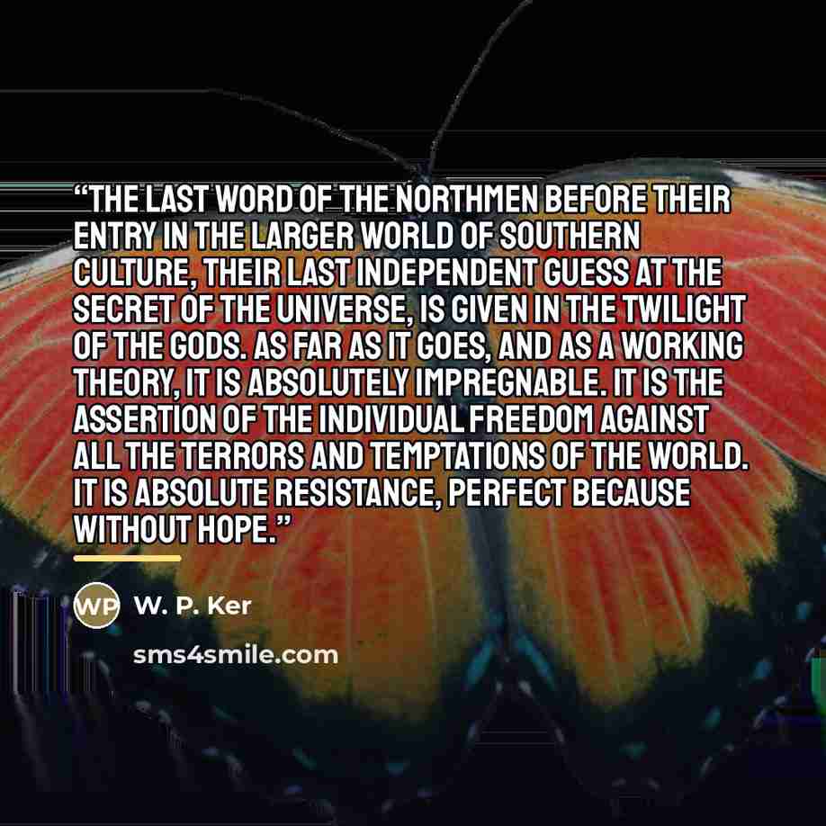 “The last word of the Northmen before their entry in the larger world of Southern culture, their last independent guess at the secret of the Universe, is given in the Twilight of the Gods. As far as it goes, and as a working theory, it is absolutely impregnable. It is the assertion of the…” quote by Anonymous