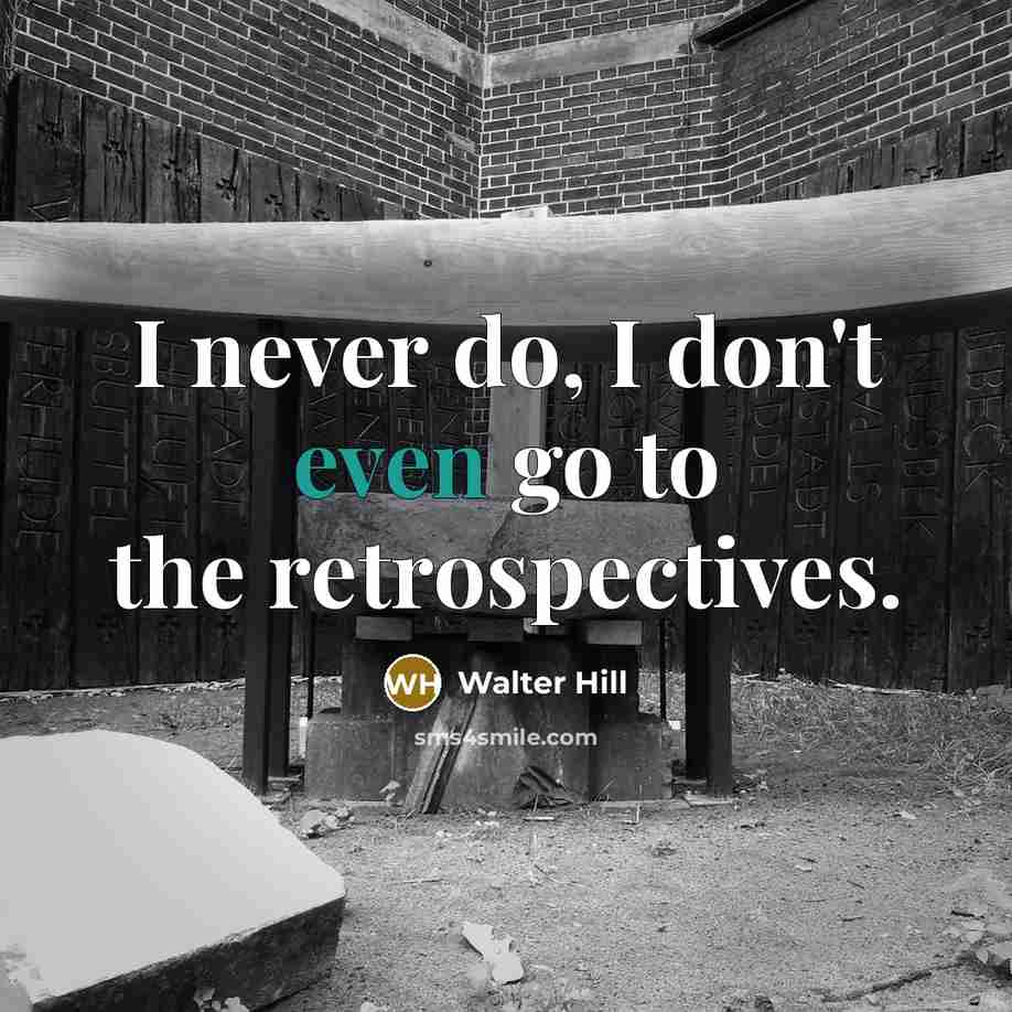 “I never do, I don't even go to the retrospectives.” quote by Walter Hill