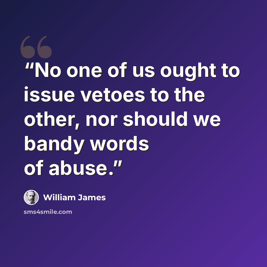 “No one of us ought to issue vetoes to the other, nor should we bandy words of abuse.” quote by William James