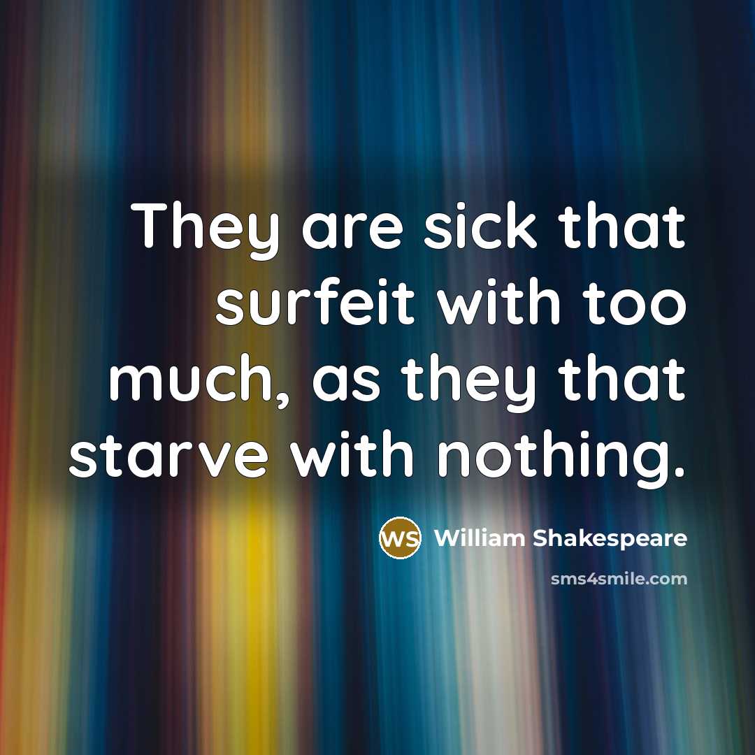 “They are sick that surfeit with too much, as they that starve with nothing.” quote by William Shakespeare