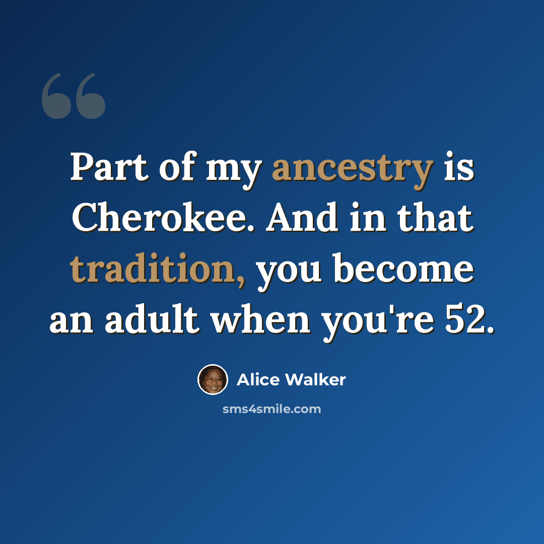 “Part of my ancestry is Cherokee. And in that tradition, you become an adult when you're 52.” quote by Alice Walker