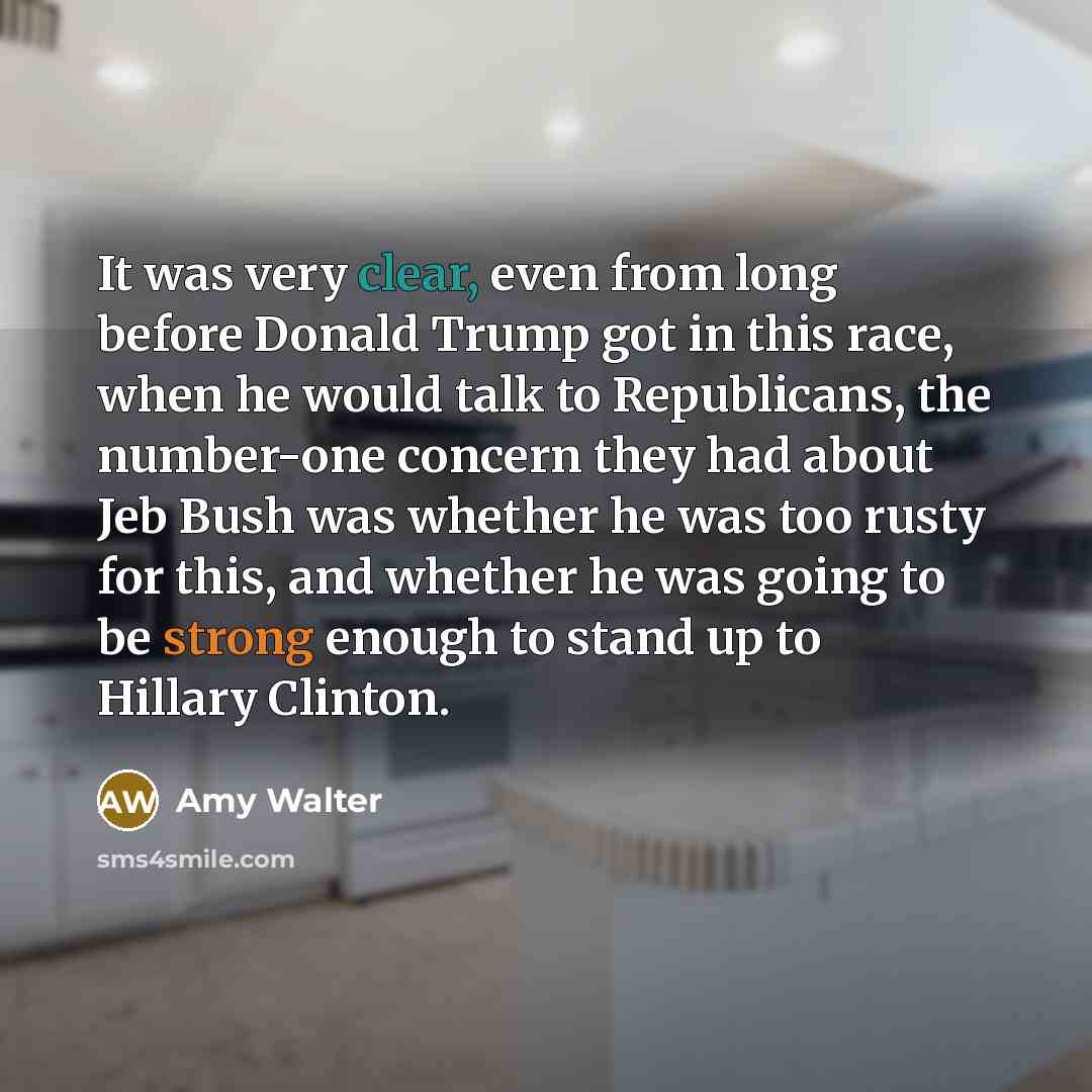 “It was very clear, even from long before Donald Trump got in this race, when he would talk to Republicans, the number-one concern they had about Jeb Bush was whether he was too rusty for this, and whether he was going to be strong enough to stand up to Hillary Clinton.” quote by Amy Walter
