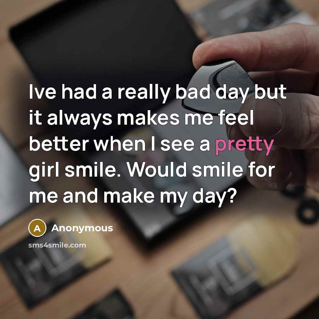 “Ive had a really bad day but it always makes me feel better when I see a pretty girl smile. Would smile for me and make my day?” quote by Anonymous