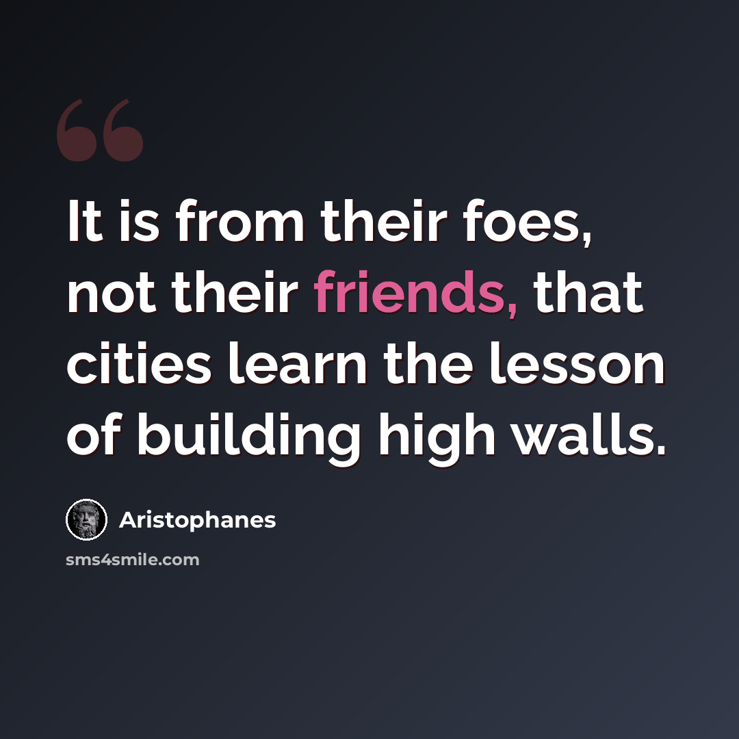 “It is from their foes, not their friends, that cities learn the lesson of building high walls.” quote by Aristophanes