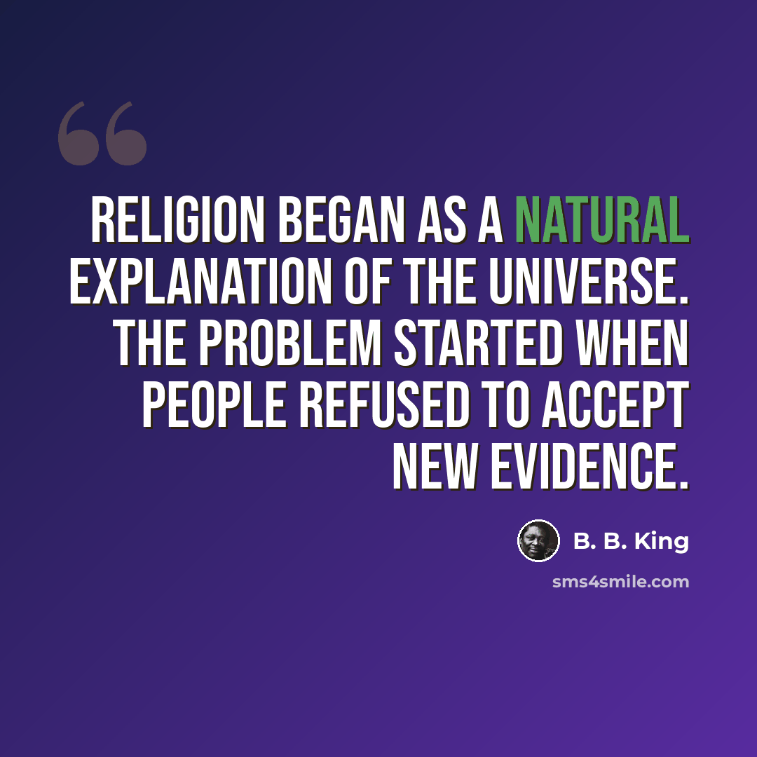 “Religion began as a natural explanation of the universe. The problem started when people refused to accept new evidence.” quote by B. B. King