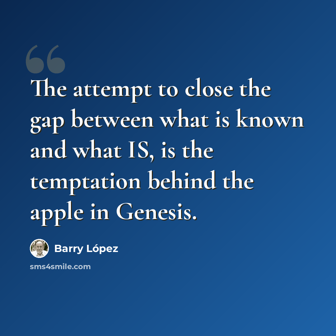 “The attempt to close the gap between what is known and what IS, is the temptation behind the apple in Genesis.” quote by Barry Lopez
