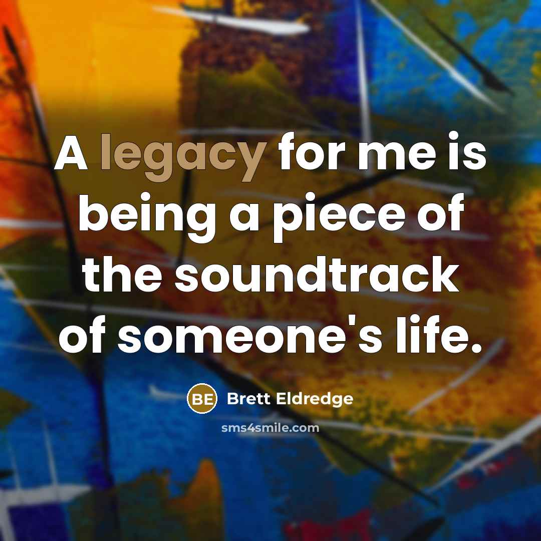 “A legacy for me is being a piece of the soundtrack of someone's life.” quote by Brett Eldredge