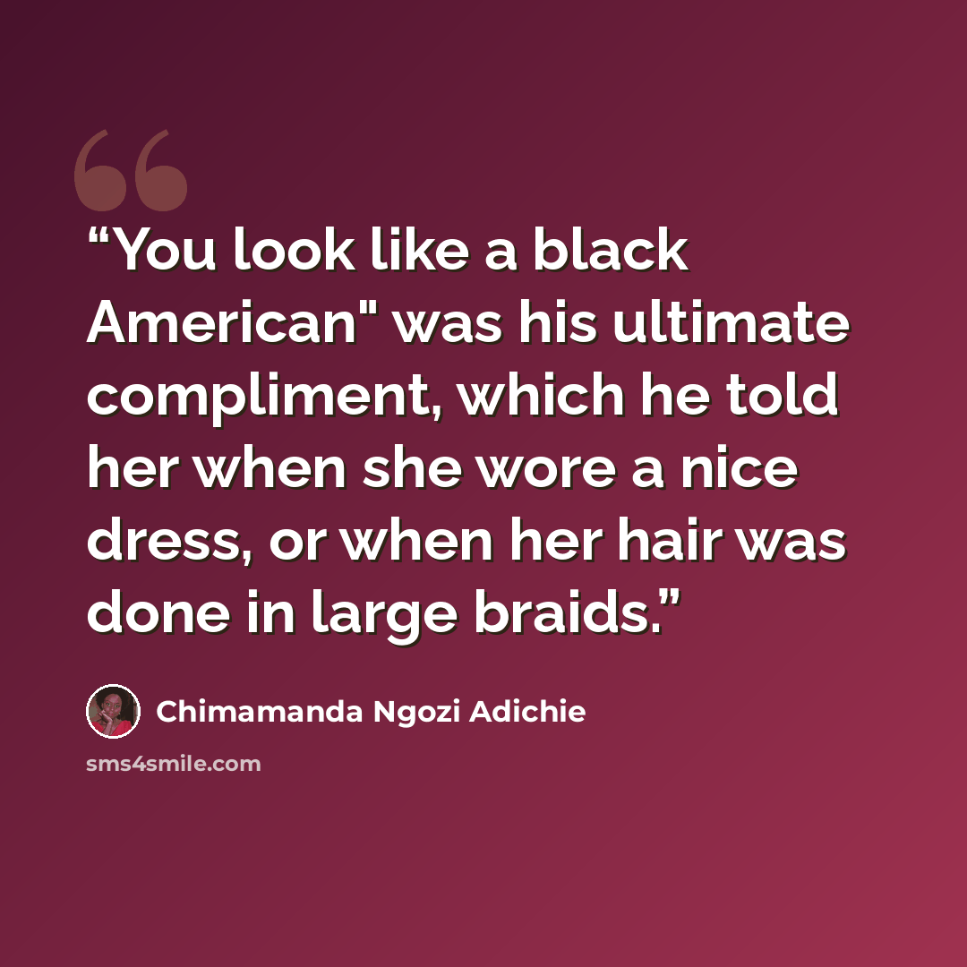 “You look like a black American" was his ultimate compliment, which he told her when she wore a nice dress, or when her hair was done in large braids.” quote by Chimamanda Ngozi Adichie