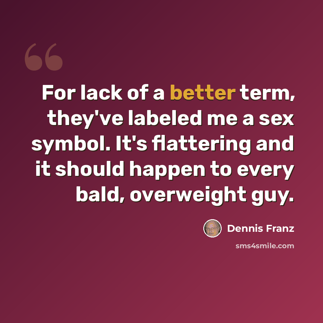 “For lack of a better term, they've labeled me a sex symbol. It's flattering and it should happen to every bald, overweight guy.” quote by Dennis Franz