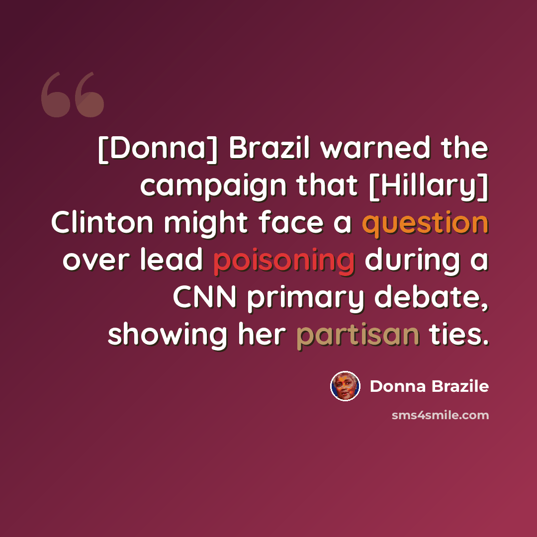 “[Donna] Brazil warned the campaign that [Hillary] Clinton might face a question over lead poisoning during a CNN primary debate, showing her partisan ties.” quote by Donna Brazile