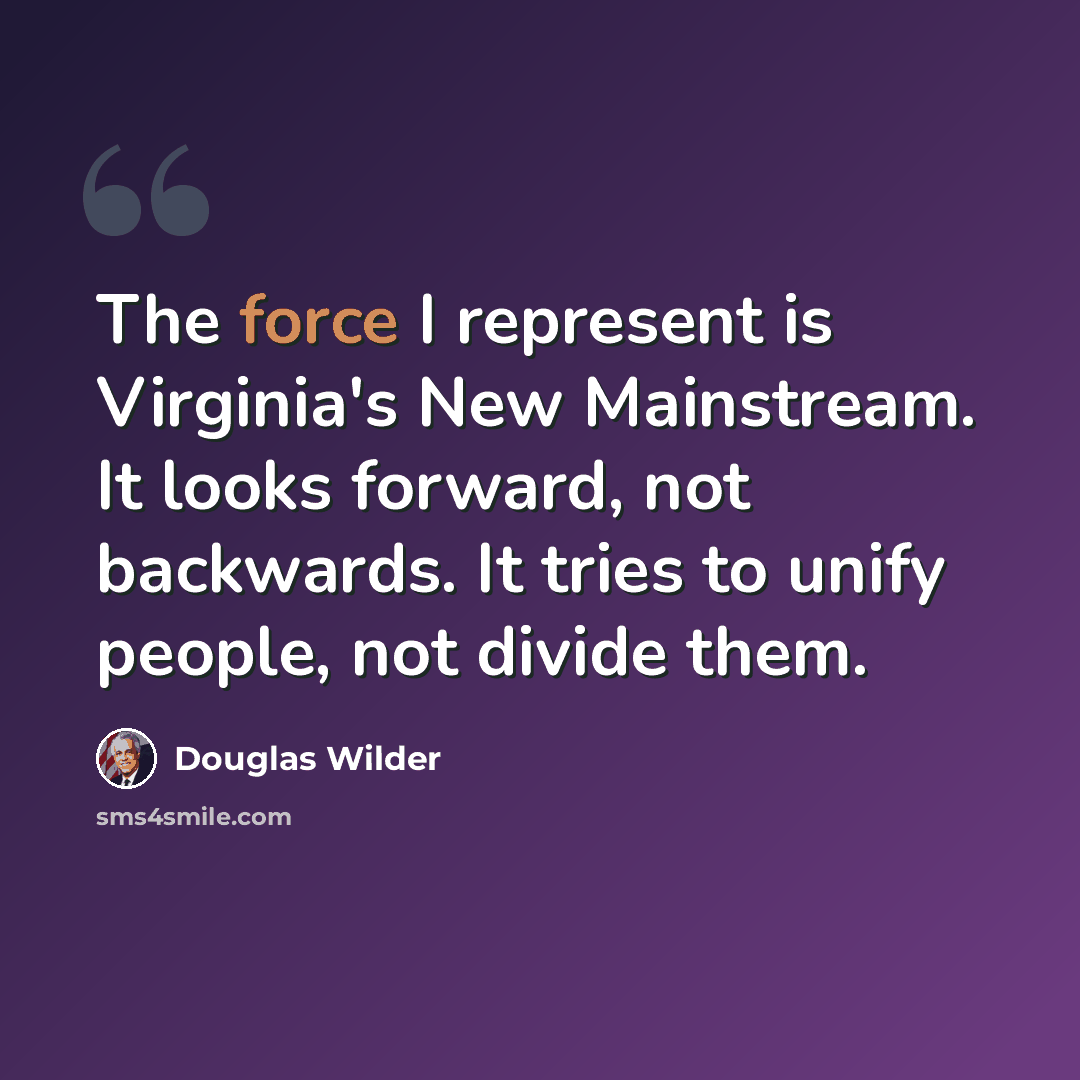 “The force I represent is Virginia's New Mainstream. It looks forward, not backwards. It tries to unify people, not divide them.” quote by Douglas Wilder