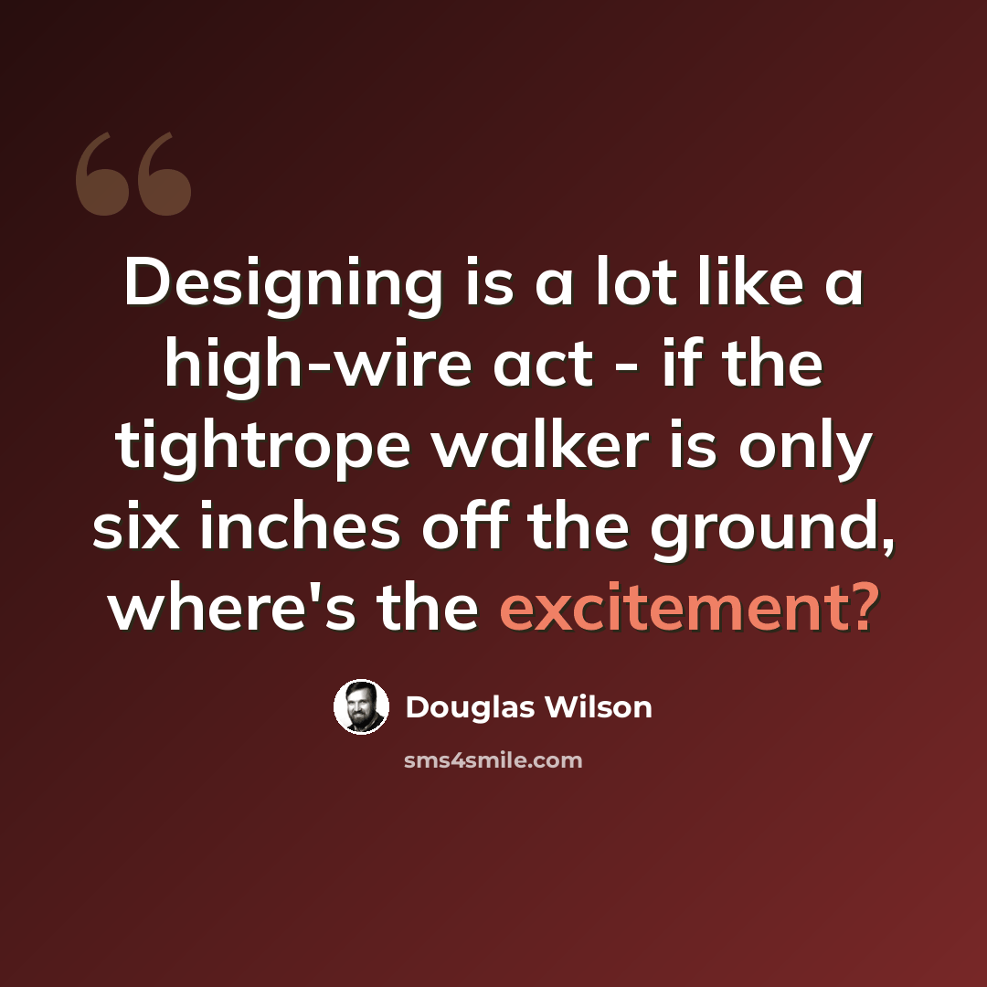 “Designing is a lot like a high-wire act - if the tightrope walker is only six inches off the ground, where's the excitement?” quote by Douglas Wilson