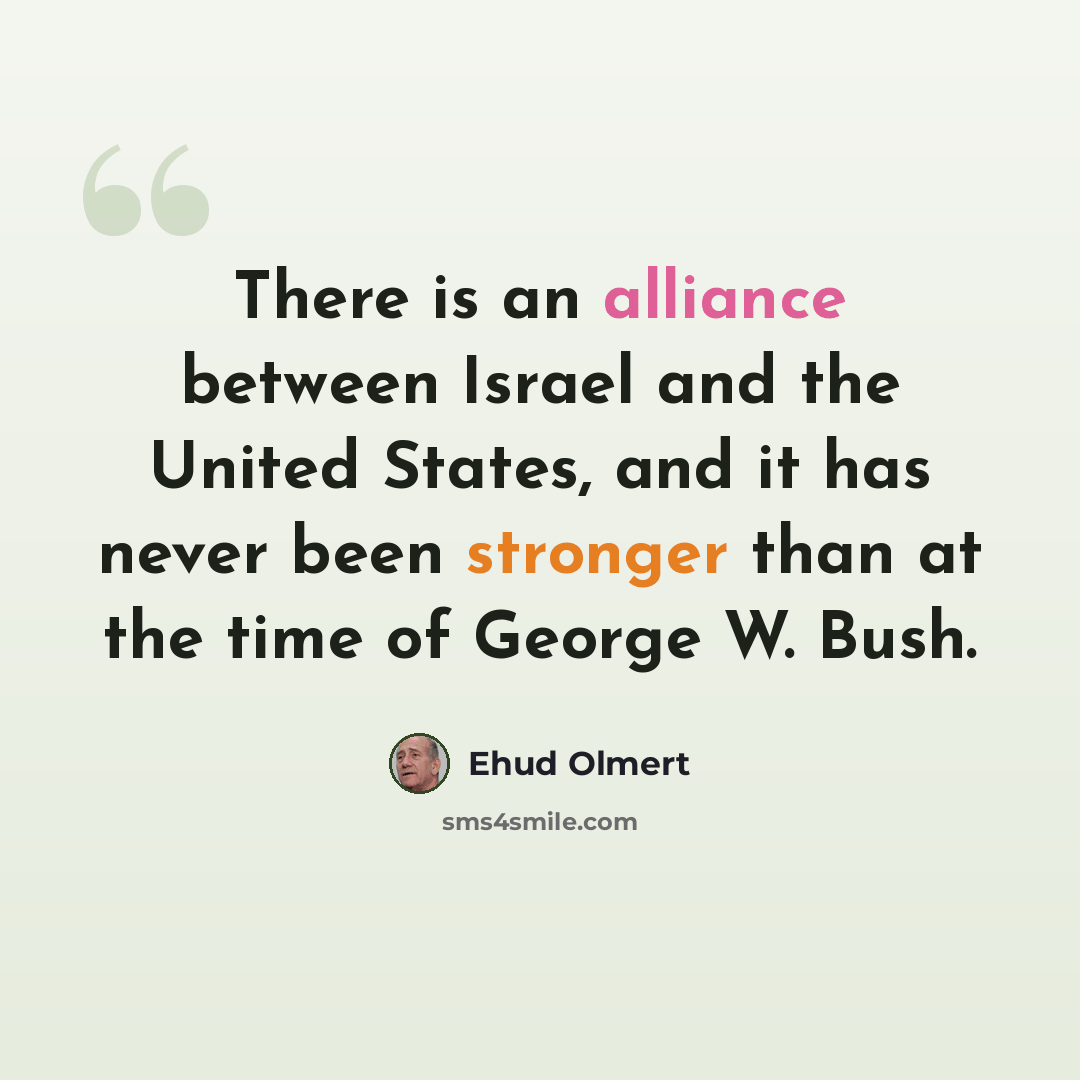 “There is an alliance between Israel and the United States, and it has never been stronger than at the time of George W. Bush.” quote by Ehud Olmert