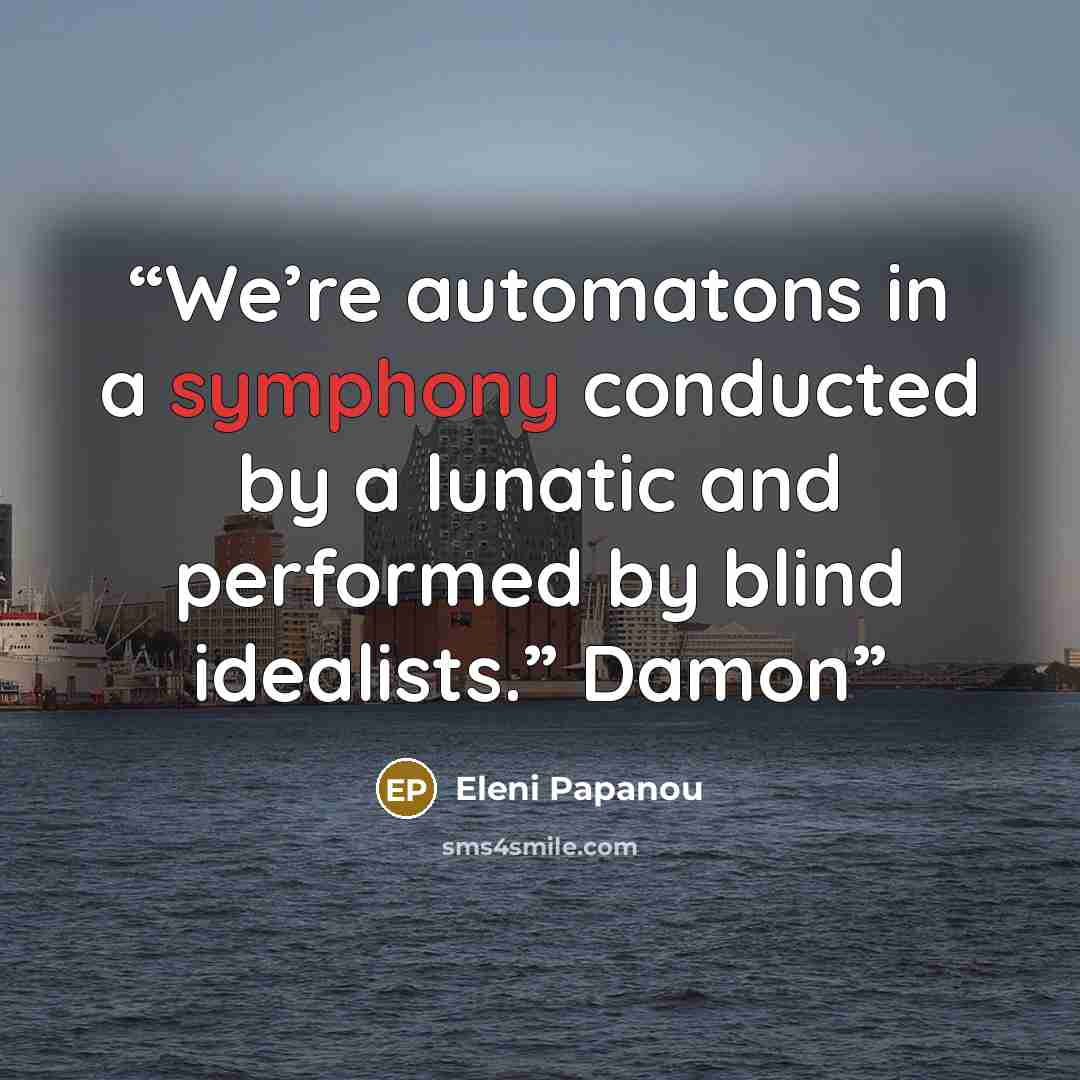 “We’re automatons in a symphony conducted by a lunatic and performed by blind idealists.” Damon” quote by Eleni Papanou