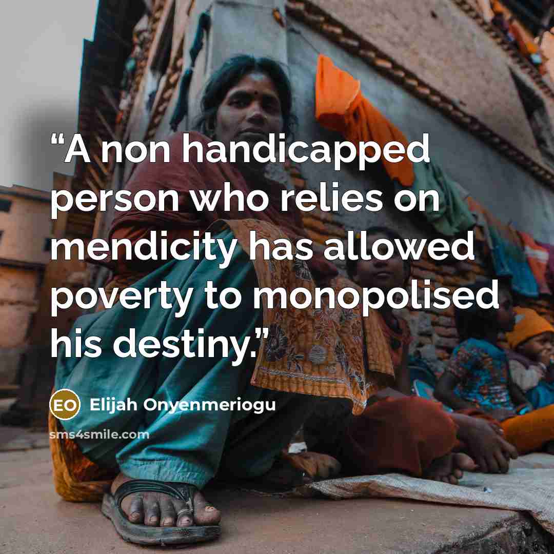 “A non handicapped person who relies on mendicity has allowed poverty to monopolised his destiny.” quote by Elijah Onyenmeriogu