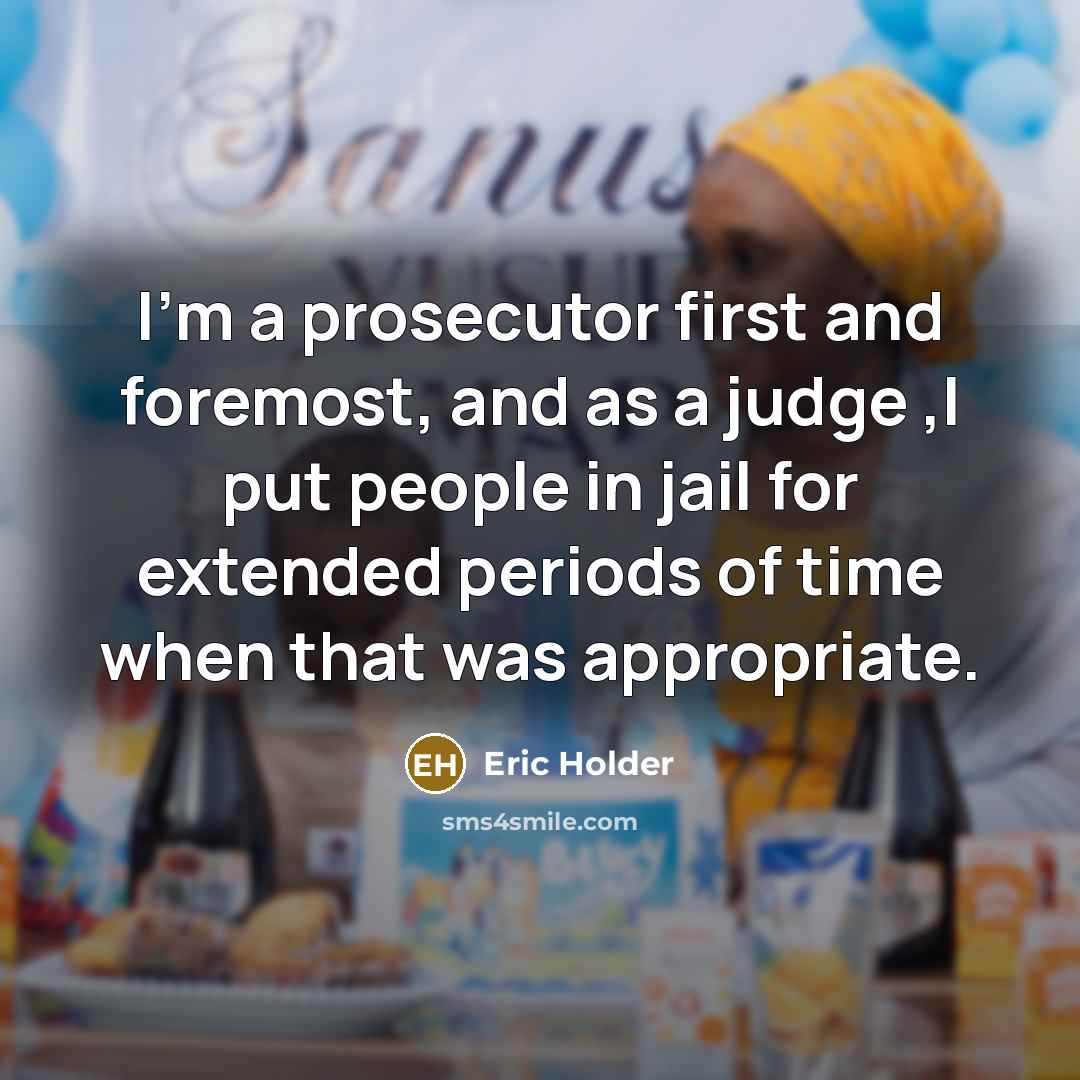 “I'm a prosecutor first and foremost, and as a judge ,I put people in jail for extended periods of time when that was appropriate.” quote by Eric Holder