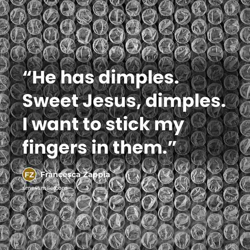 “He has dimples. Sweet Jesus, dimples. I want to stick my fingers in them.” quote by Francesca Zappia