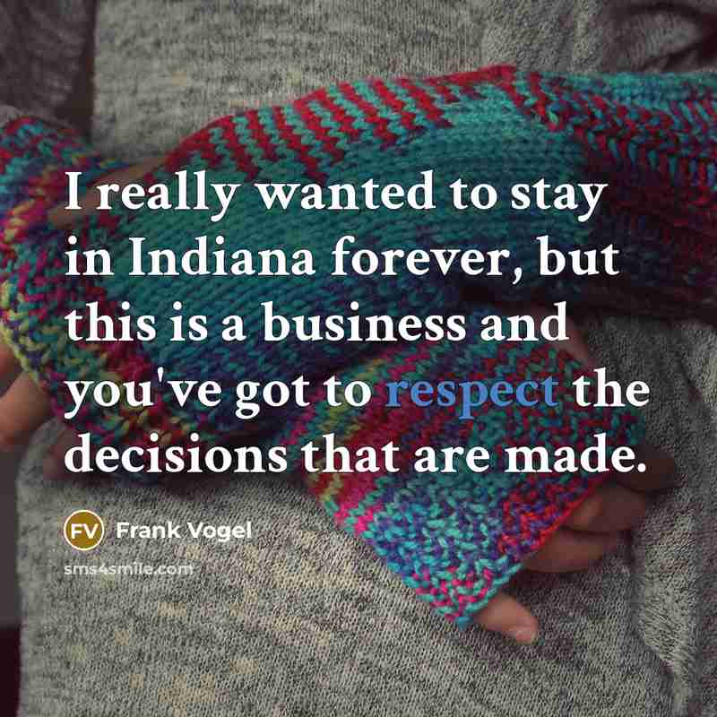 “I really wanted to stay in Indiana forever, but this is a business and you've got to respect the decisions that are made.” quote by Frank Vogel