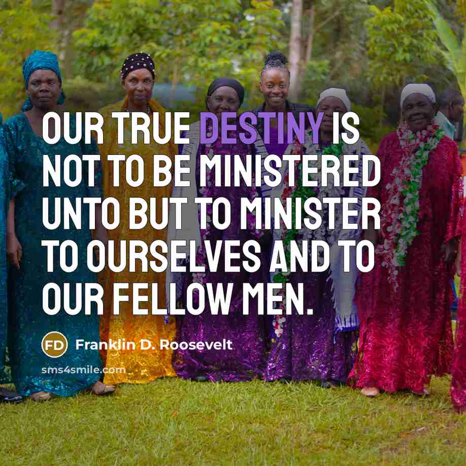 “Our true destiny is not to be ministered unto but to minister to ourselves and to our fellow men.” quote by Franklin D. Roosevelt