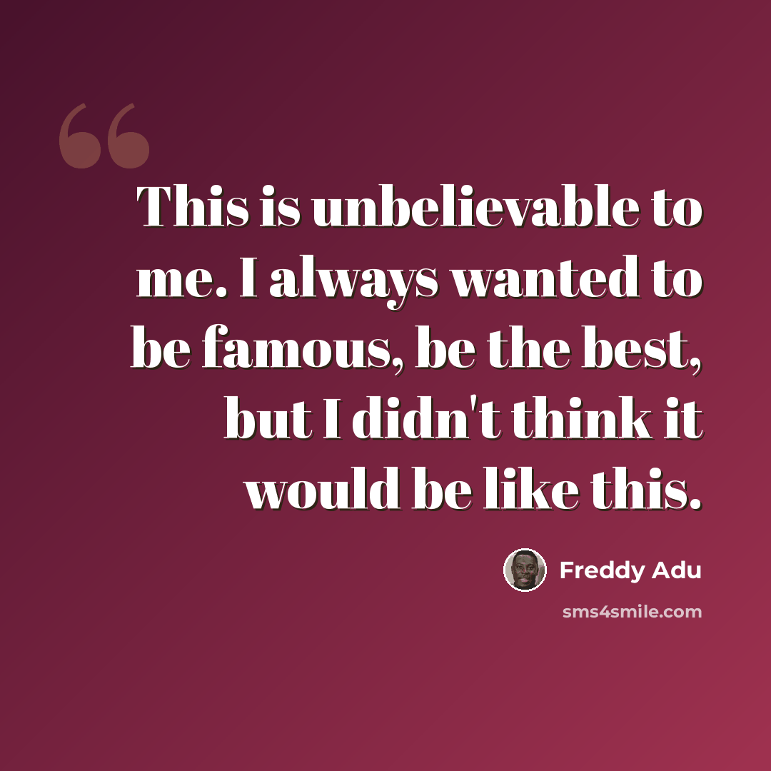 “This is unbelievable to me. I always wanted to be famous, be the best, but I didn't think it would be like this.” quote by Freddy Adu