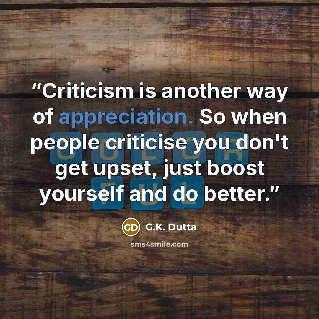“Criticism is another way of appreciation. So when people criticise you don't get upset, just boost yourself and do better.” quote by G.K. Dutta
