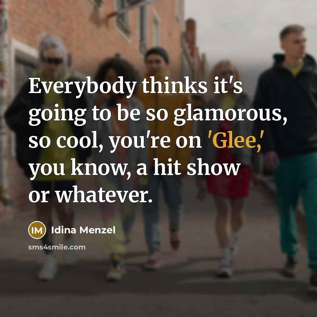 “Everybody thinks it's going to be so glamorous, so cool, you're on 'Glee,' you know, a hit show or whatever.” quote by Idina Menzel