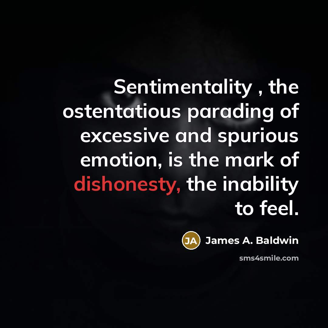 “Sentimentality , the ostentatious parading of excessive and spurious emotion, is the mark of dishonesty, the inability to feel.” quote by James A. Baldwin