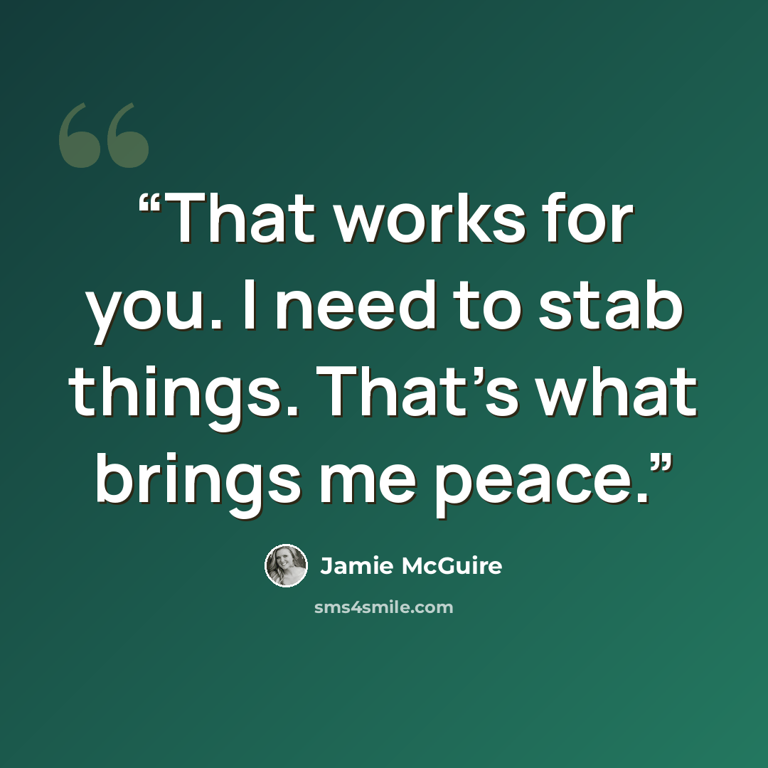 “That works for you. I need to stab things. That's what brings me peace.” quote by Jamie McGuire