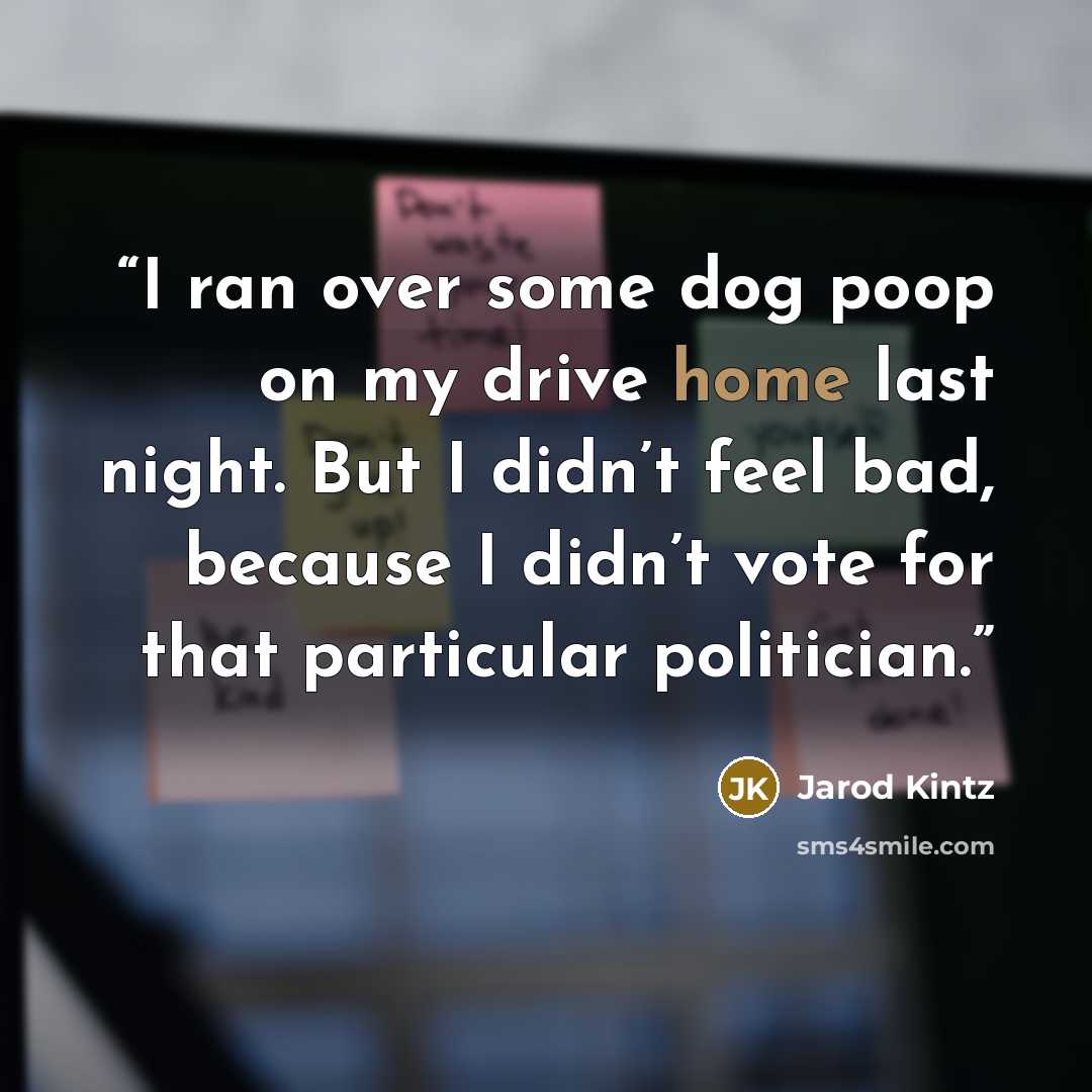 “I ran over some dog poop on my drive home last night. But I didn’t feel bad, because I didn’t vote for that particular politician.” quote by Jarod Kintz