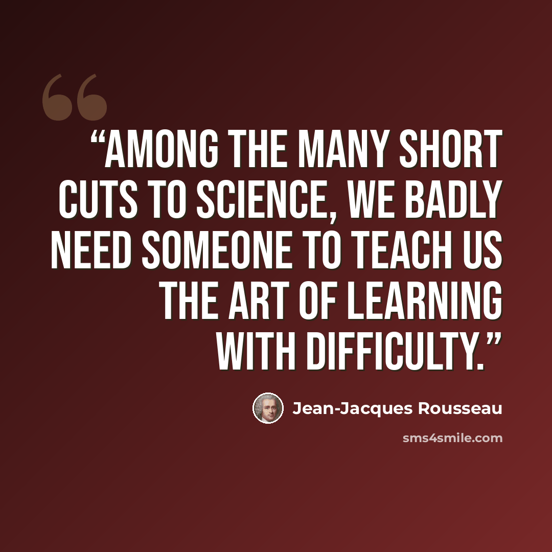 “Among the many short cuts to science, we badly need someone to teach us the art of learning with difficulty.” quote by Jean-Jacques Rousseau