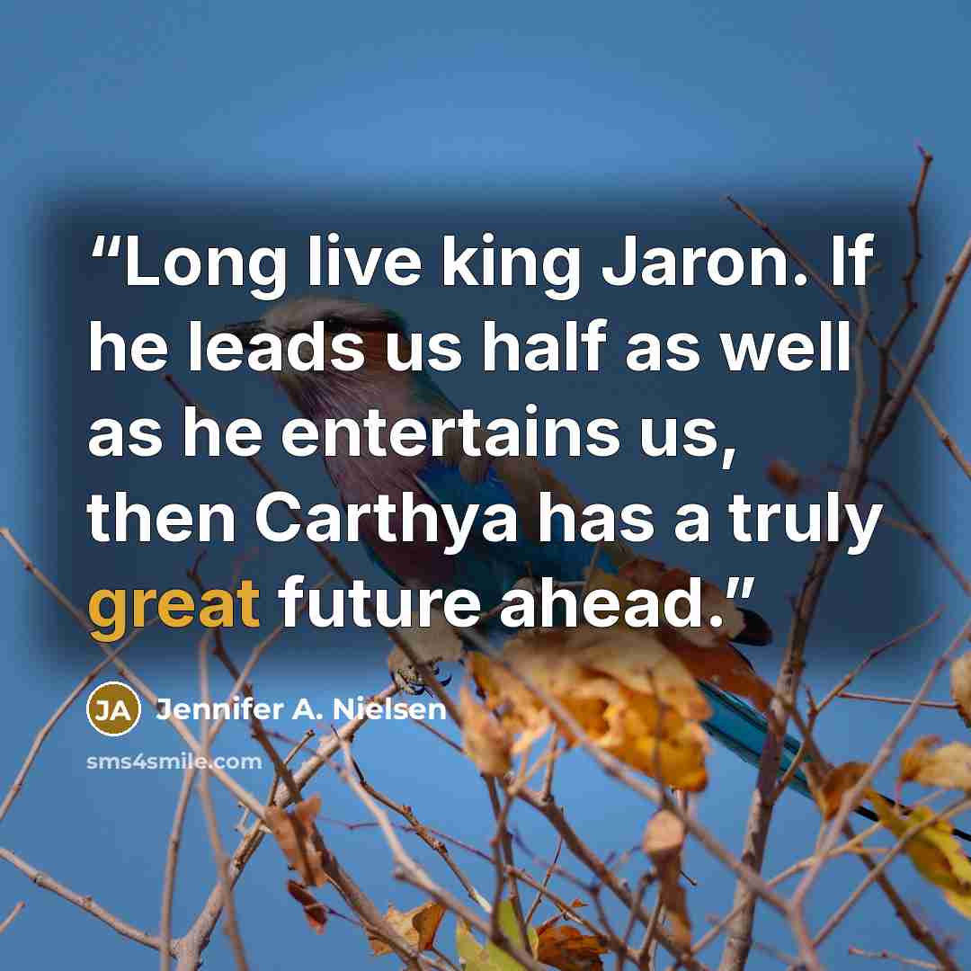 “Long live king Jaron. If he leads us half as well as he entertains us, then Carthya has a truly great future ahead.” quote by Jennifer A. Nielsen