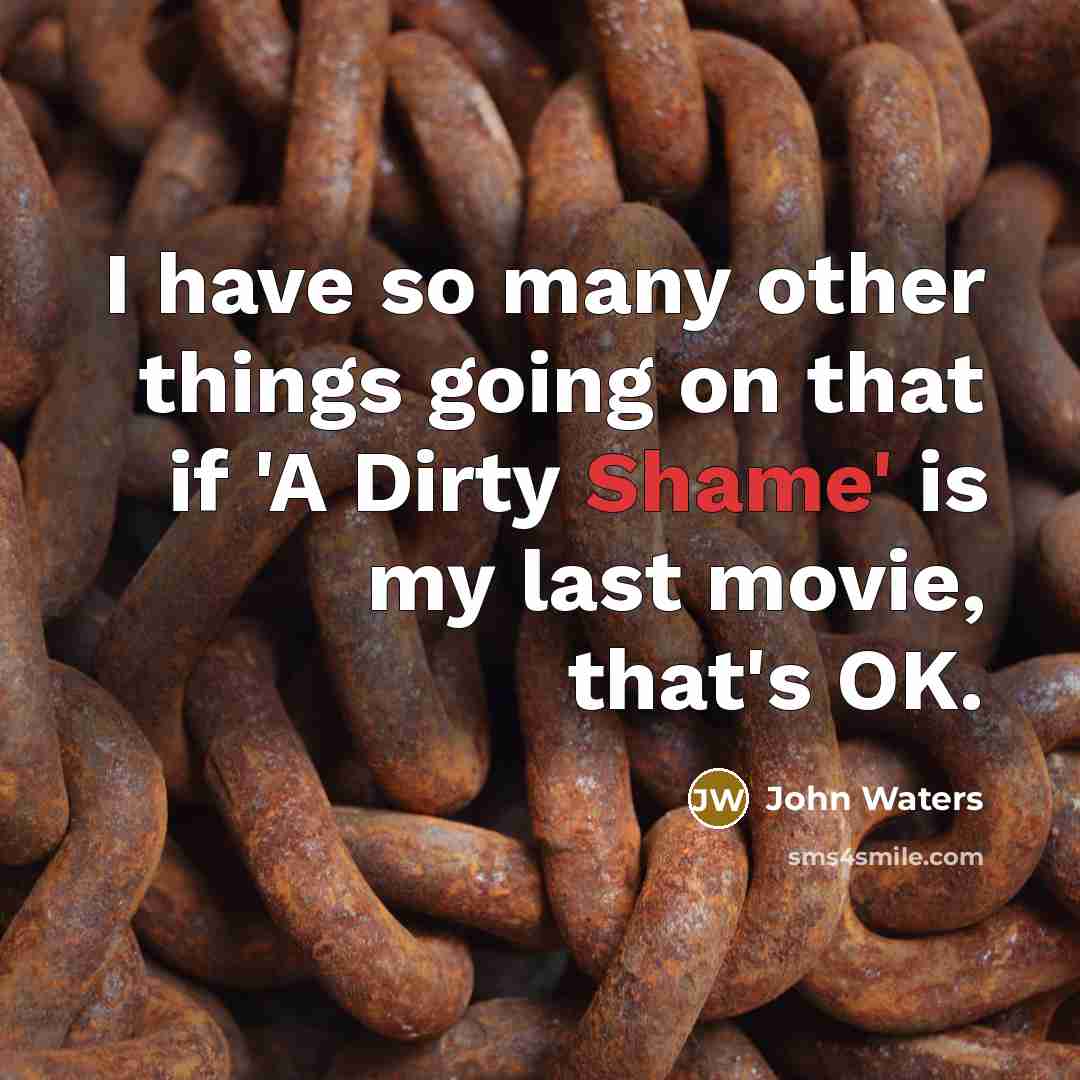 “I have so many other things going on that if 'A Dirty Shame' is my last movie, that's OK.” quote by John Waters