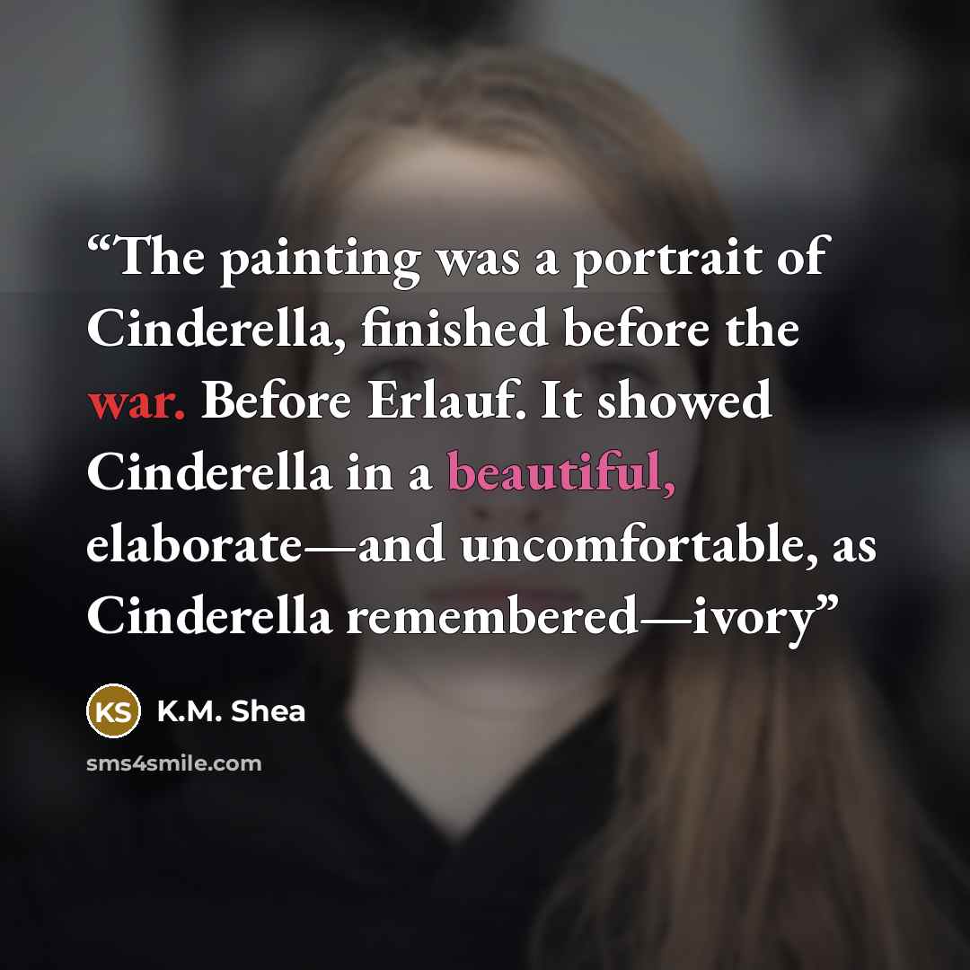 “The painting was a portrait of Cinderella, finished before the war. Before Erlauf. It showed Cinderella in a beautiful, elaborate—and uncomfortable, as Cinderella remembered—ivory” quote by K.M. Shea
