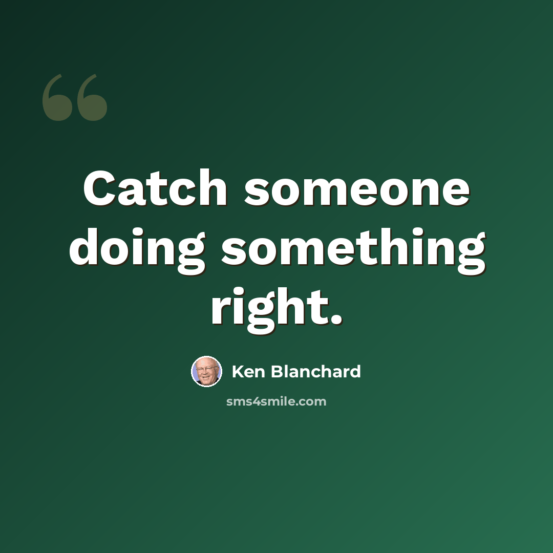 “Catch someone doing something right.” quote by Ken Blanchard
