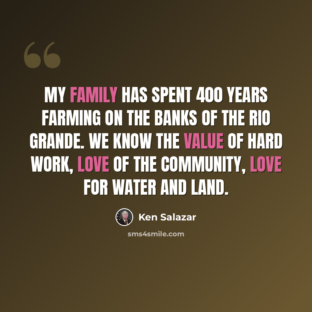 “My family has spent 400 years farming on the banks of the Rio Grande. We know the value of hard work, love of the community, love for water and land.” quote by Ken Salazar