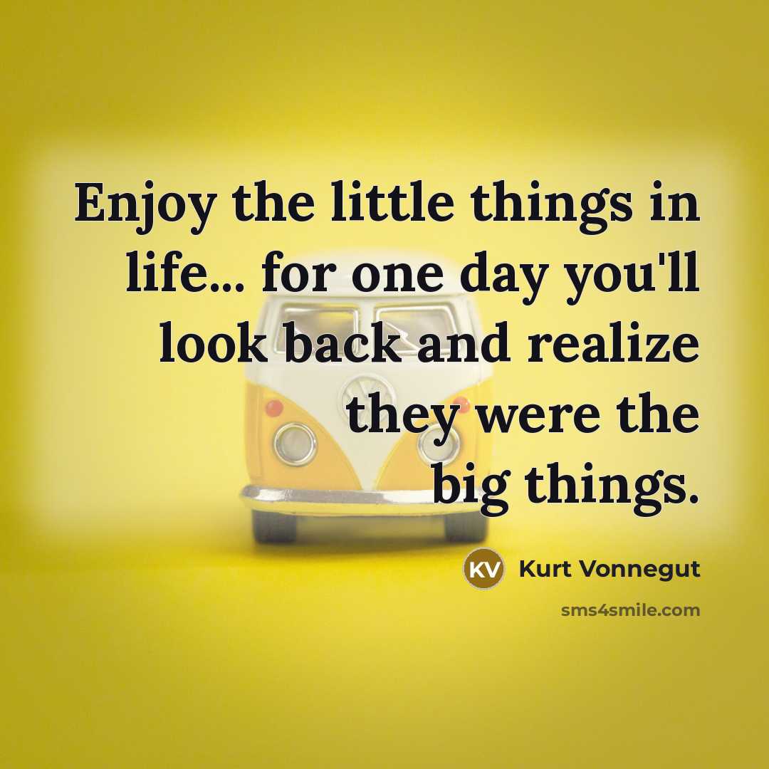 “Enjoy the little things in life... for one day you'll look back and realize they were the big things.” quote by Kurt Vonnegut