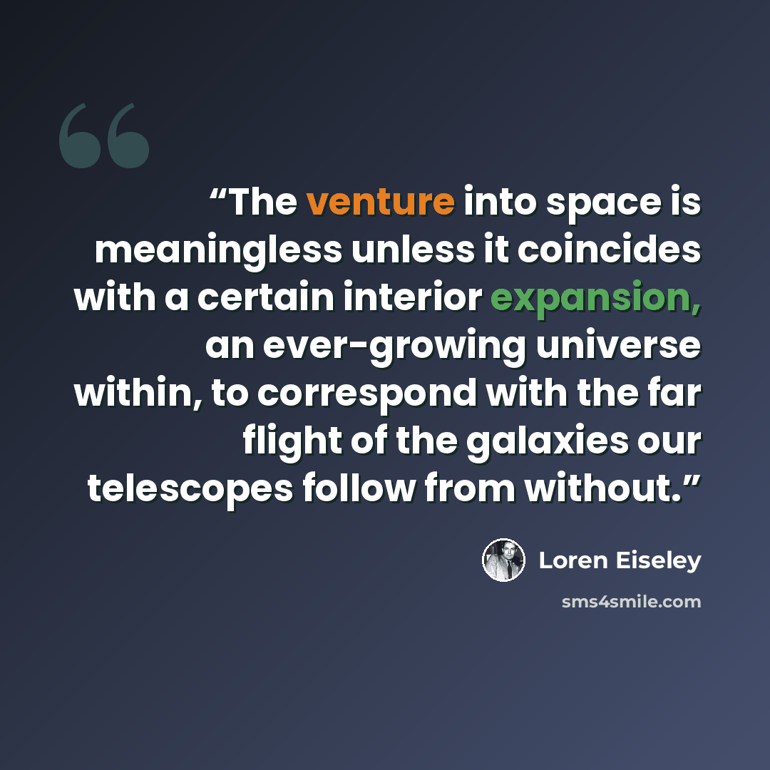 “The venture into space is meaningless unless it coincides with a certain interior expansion, an ever-growing universe within, to correspond with the far flight of the galaxies our telescopes follow from without.” quote by Loren Eiseley