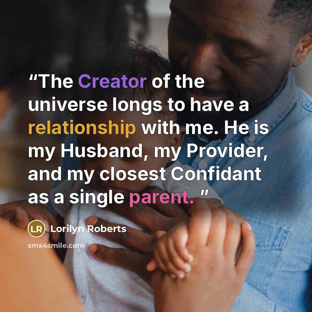“The Creator of the universe longs to have a relationship with me. He is my Husband, my Provider, and my closest Confidant as a single parent.” quote by Lorilyn Roberts