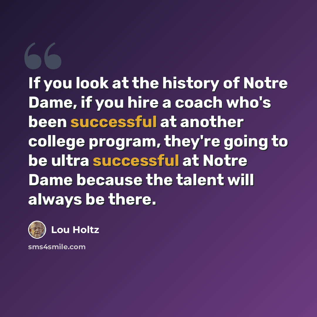 “If you look at the history of Notre Dame, if you hire a coach who's been successful at another college program, they're going to be ultra successful at Notre Dame because the talent will always be there.” quote by Lou Holtz