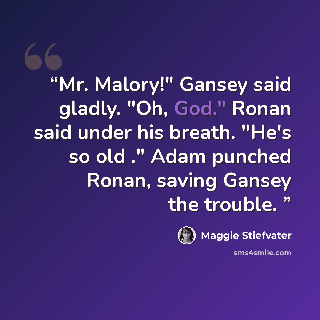 “Mr. Malory!" Gansey said gladly. "Oh, God." Ronan said under his breath. "He's so old ." Adam punched Ronan, saving Gansey the trouble.” quote by Maggie Stiefvater
