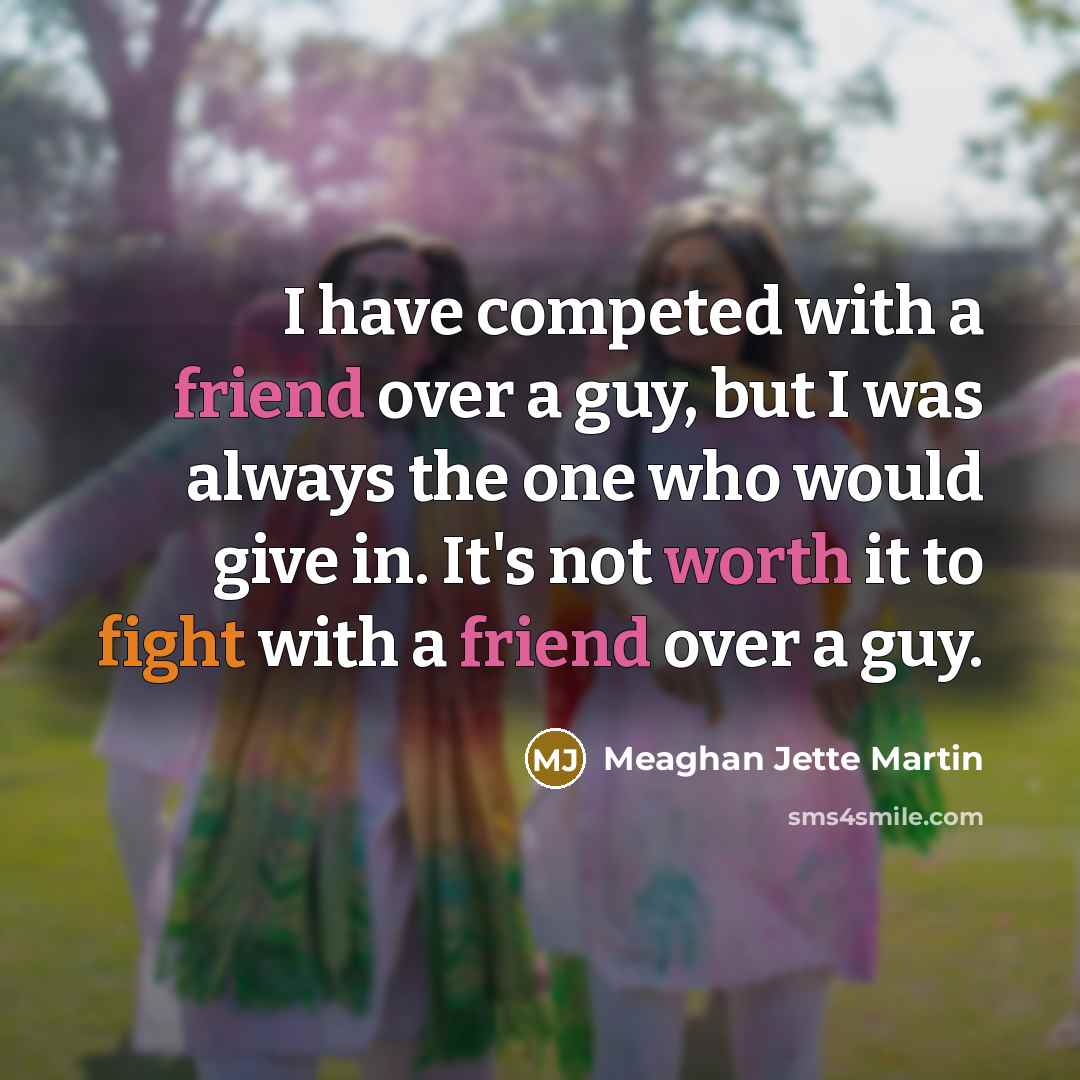 “I have competed with a friend over a guy, but I was always the one who would give in. It's not worth it to fight with a friend over a guy.” quote by Meaghan Jette Martin