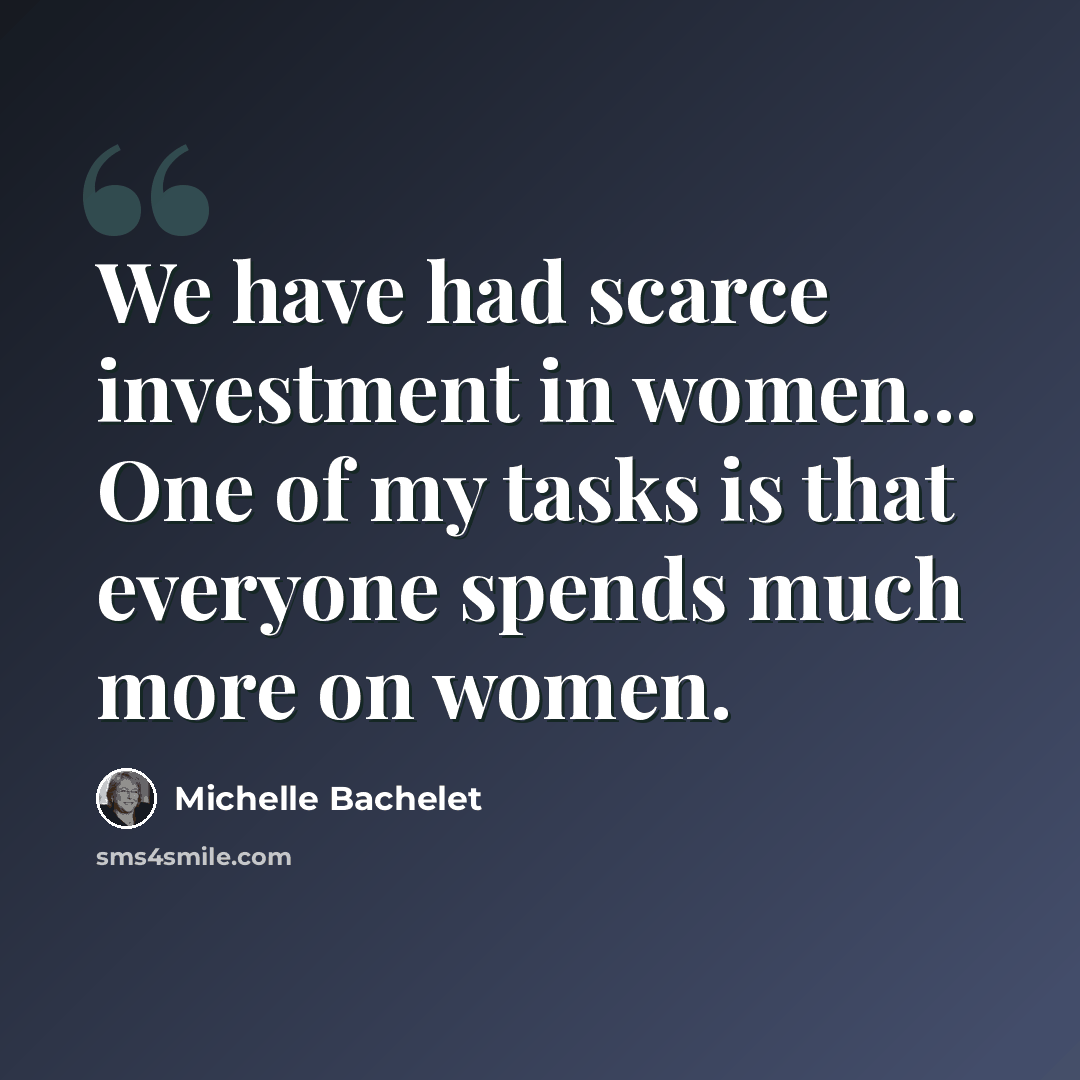“We have had scarce investment in women... One of my tasks is that everyone spends much more on women.” quote by Michelle Bachelet