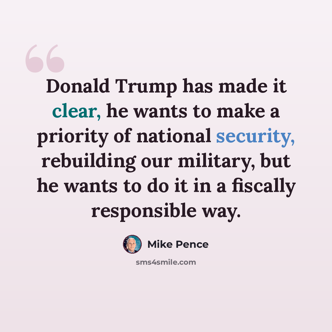 “Donald Trump has made it clear, he wants to make a priority of national security, rebuilding our military, but he wants to do it in a fiscally responsible way.” quote by Mike Pence