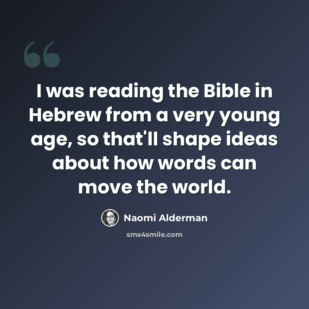 “I was reading the Bible in Hebrew from a very young age, so that'll shape ideas about how words can move the world.” quote by Naomi Alderman