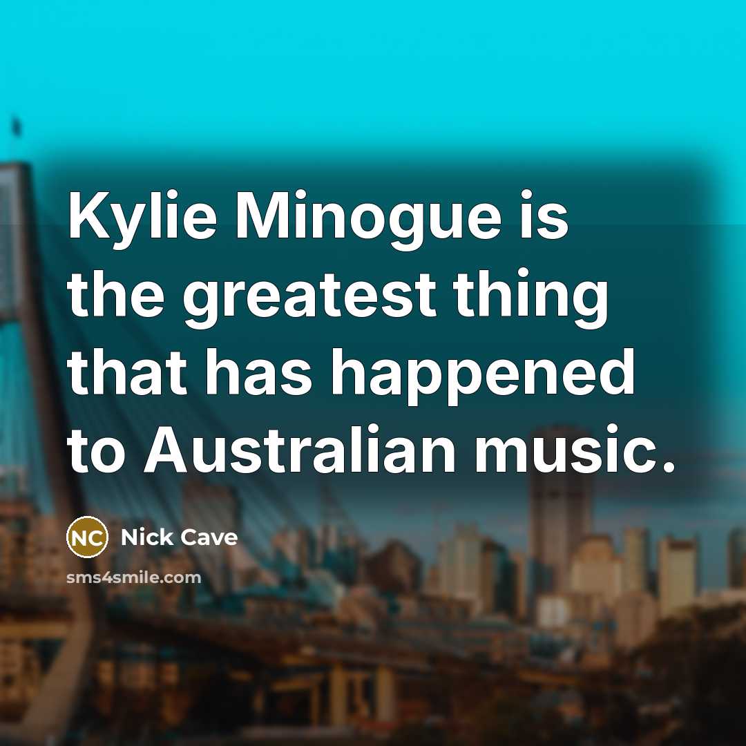 “Kylie Minogue is the greatest thing that has happened to Australian music.” quote by Nick Cave